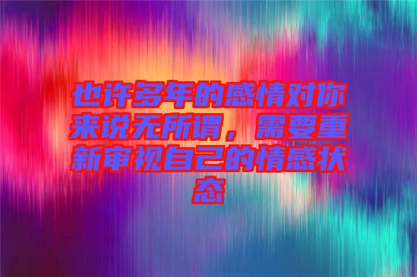 也許多年的感情對(duì)你來(lái)說(shuō)無(wú)所謂，需要重新審視自己的情感狀態(tài)