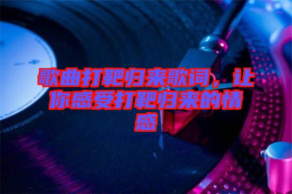 歌曲打靶歸來歌詞，讓你感受打靶歸來的情感