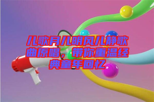 兒歌月兒明風兒靜歌曲原唱，帶你重溫經(jīng)典童年回憶