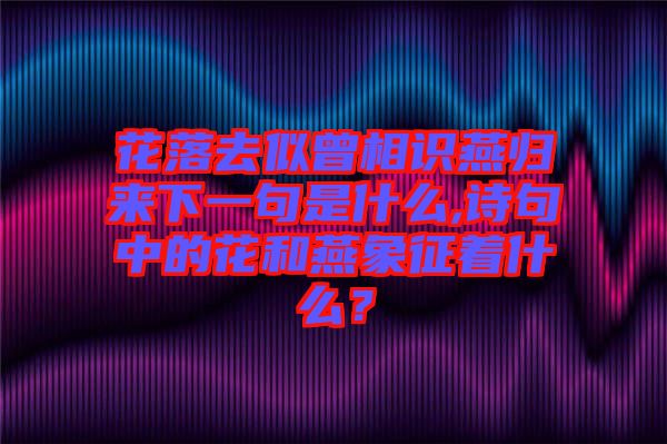 花落去似曾相識燕歸來下一句是什么,詩句中的花和燕象征著什么？