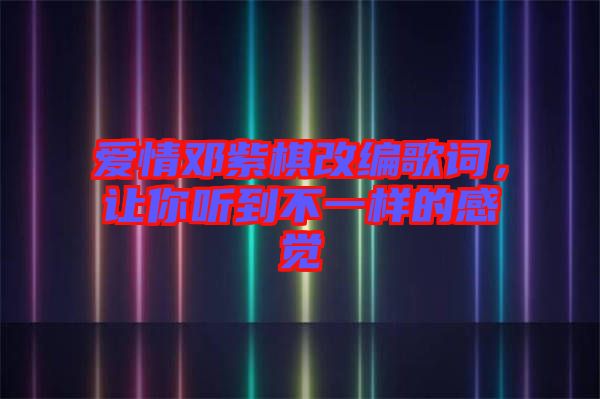 愛情鄧紫棋改編歌詞，讓你聽到不一樣的感覺
