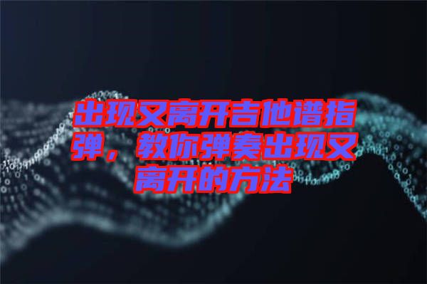 出現(xiàn)又離開吉他譜指彈，教你彈奏出現(xiàn)又離開的方法