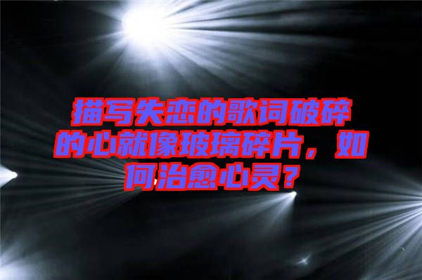 描寫(xiě)失戀的歌詞破碎的心就像玻璃碎片，如何治愈心靈？
