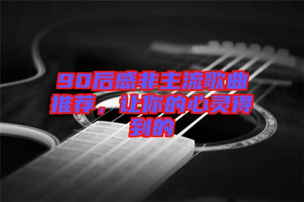 90后感非主流歌曲推薦，讓你的心靈得到的