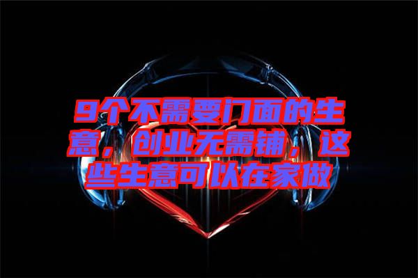9個不需要門面的生意，創(chuàng)業(yè)無需鋪，這些生意可以在家做