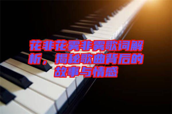 花非花霧非霧歌詞解析，揭秘歌曲背后的故事與情感