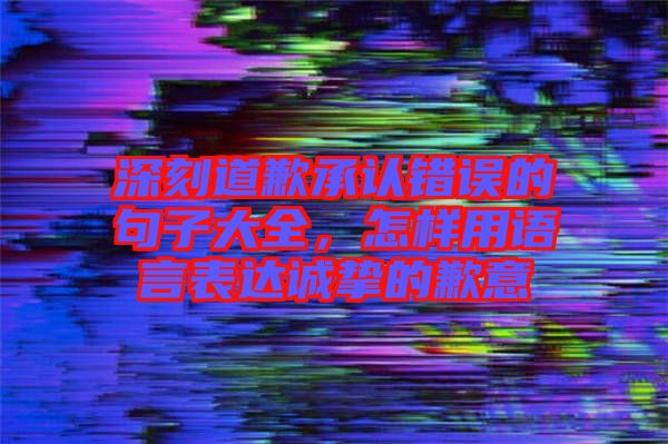 深刻道歉承認(rèn)錯(cuò)誤的句子大全，怎樣用語言表達(dá)誠(chéng)摯的歉意