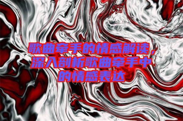 歌曲牽手的情感解讀，深入剖析歌曲牽手中的情感表達(dá)