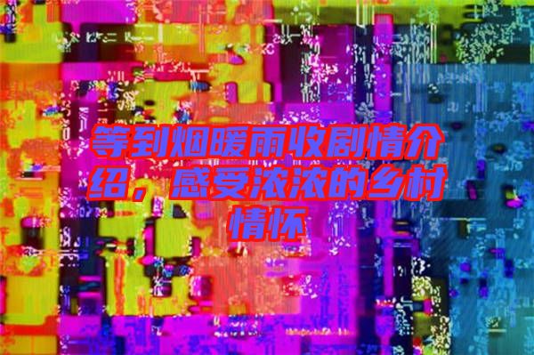 等到煙暖雨收劇情介紹，感受濃濃的鄉(xiāng)村情懷