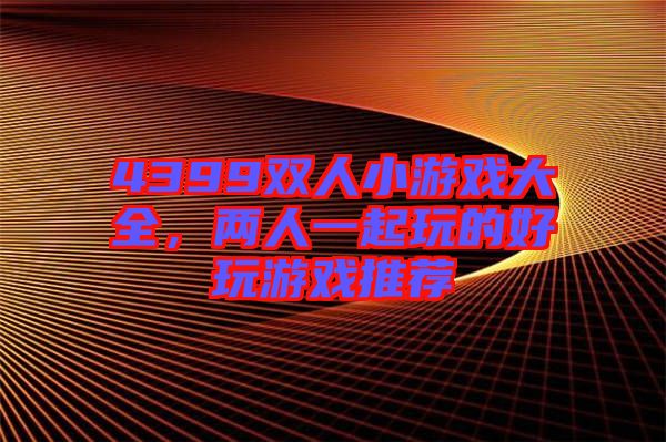4399雙人小游戲大全，兩人一起玩的好玩游戲推薦