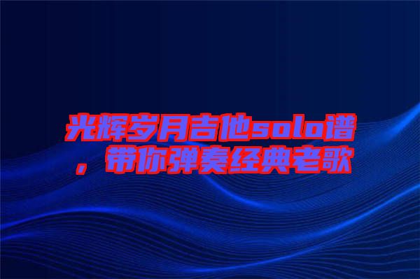 光輝歲月吉他solo譜，帶你彈奏經(jīng)典老歌