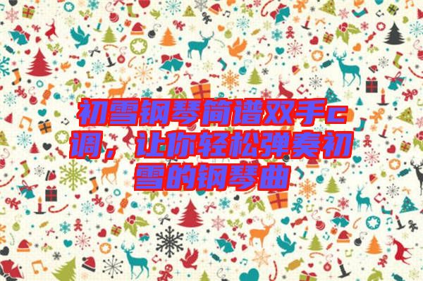 初雪鋼琴簡(jiǎn)譜雙手c調(diào)，讓你輕松彈奏初雪的鋼琴曲