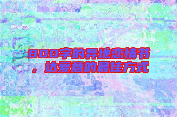 800字的異地戀情書(shū)，達(dá)愛(ài)意的最佳方式