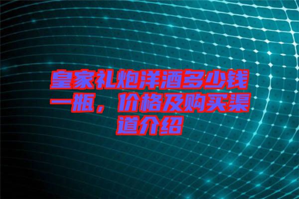 皇家禮炮洋酒多少錢一瓶，價格及購買渠道介紹