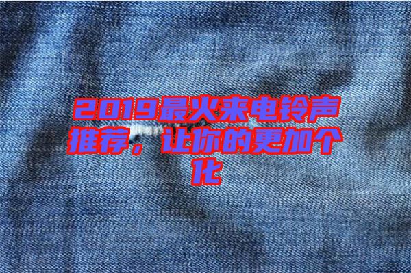 2019最火來(lái)電鈴聲推薦，讓你的更加個(gè)化