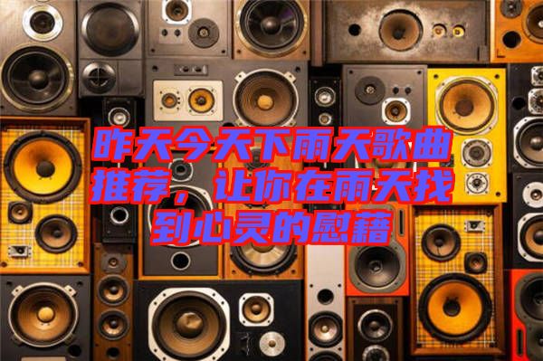 昨天今天下雨天歌曲推薦，讓你在雨天找到心靈的慰藉