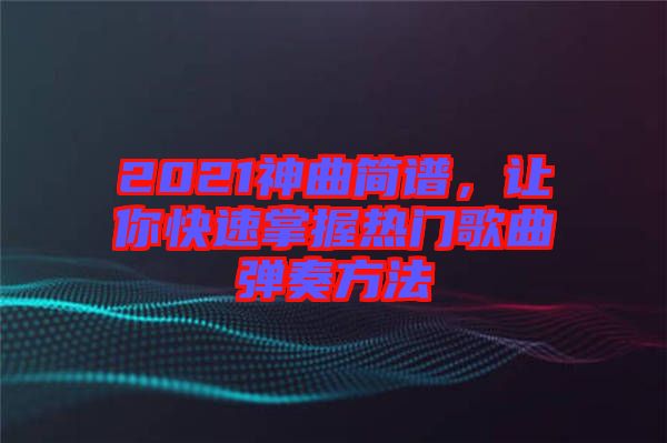 2021神曲簡譜，讓你快速掌握熱門歌曲彈奏方法