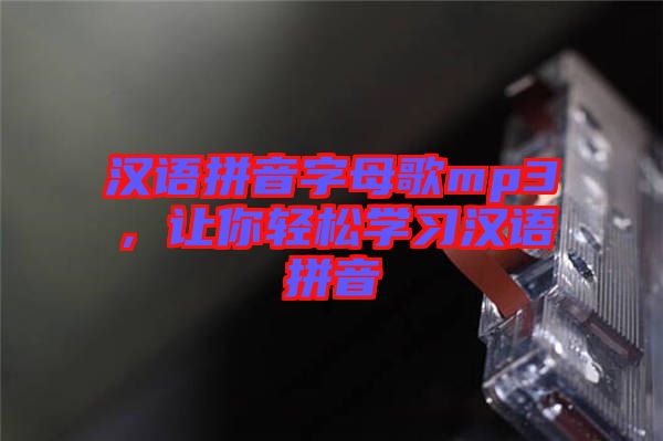 漢語拼音字母歌mp3，讓你輕松學(xué)習漢語拼音