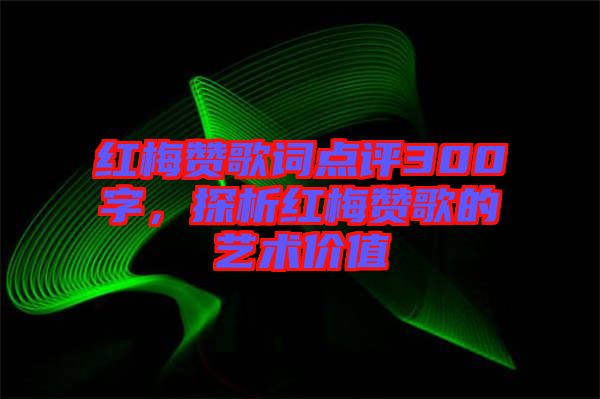 紅梅贊歌詞點評300字，探析紅梅贊歌的藝術(shù)價值