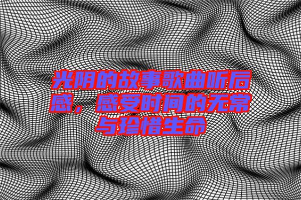 光陰的故事歌曲聽后感，感受時(shí)間的無常與珍惜生命