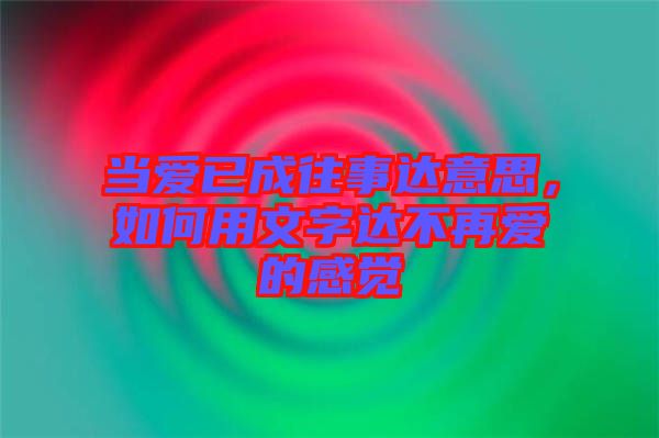 當(dāng)愛已成往事達意思，如何用文字達不再愛的感覺