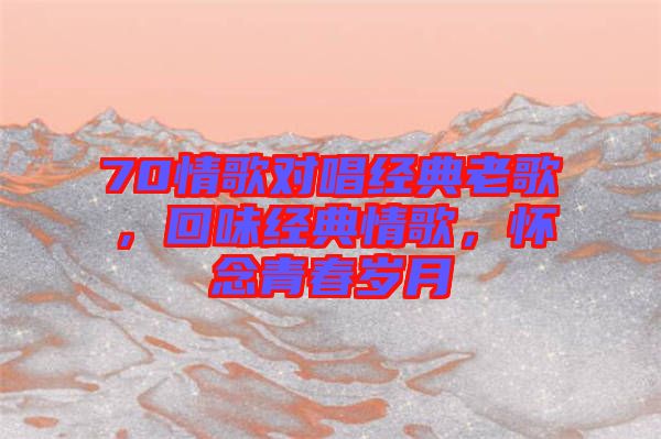 70情歌對唱經(jīng)典老歌，回味經(jīng)典情歌，懷念青春歲月