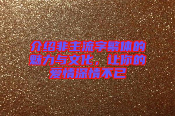 介紹非主流字繁體的魅力與文化，讓你的愛情深情不已
