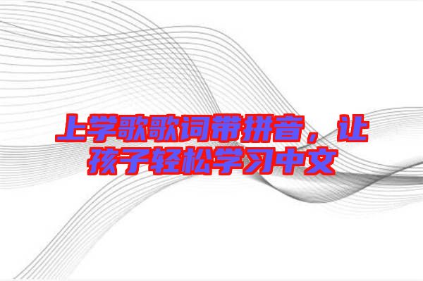 上學(xué)歌歌詞帶拼音，讓孩子輕松學(xué)習(xí)中文
