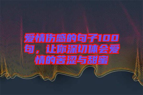 愛(ài)情傷感的句子100句，讓你深切體會(huì)愛(ài)情的苦澀與甜蜜