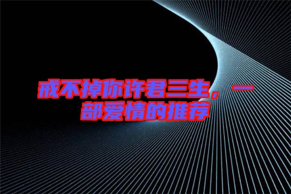 戒不掉你許君三生，一部愛情的推薦