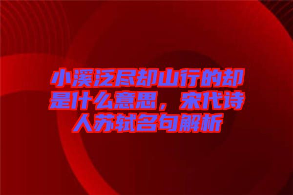 小溪泛盡卻山行的卻是什么意思，宋代詩人蘇軾名句解析