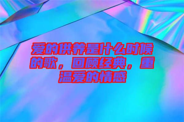 愛的供養(yǎng)是什么時(shí)候的歌，回顧經(jīng)典，重溫愛的情感
