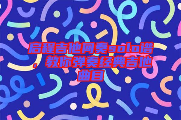 啟程吉他間奏solo譜，教你彈奏經(jīng)典吉他曲目