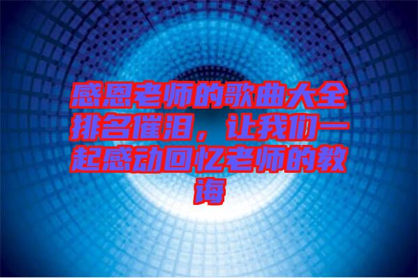 感恩老師的歌曲大全排名催淚，讓我們一起感動(dòng)回憶老師的教誨