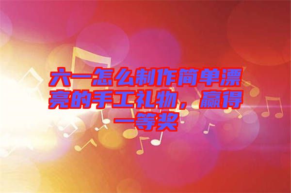 六一怎么制作簡(jiǎn)單漂亮的手工禮物，贏得一等獎(jiǎng)