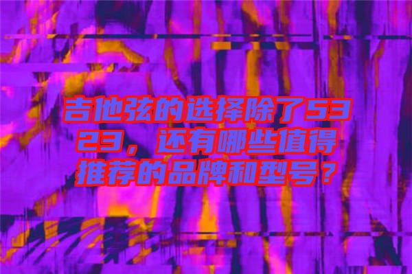 吉他弦的選擇除了5323，還有哪些值得推薦的品牌和型號？
