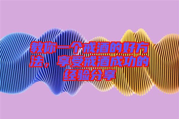 教你一個戒酒的好方法，享受戒酒成功的經(jīng)驗(yàn)分享