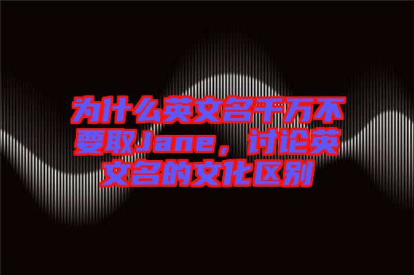 為什么英文名千萬不要取Jane，討論英文名的文化區(qū)別