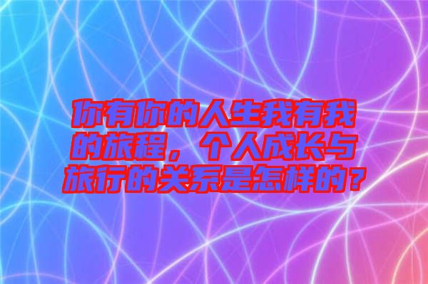 你有你的人生我有我的旅程，個人成長與旅行的關(guān)系是怎樣的？