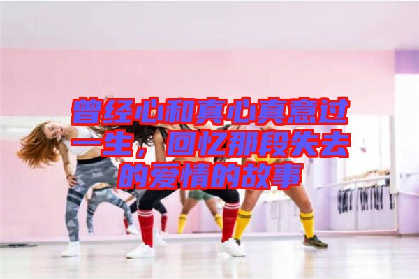 曾經(jīng)心和真心真意過(guò)一生，回憶那段失去的愛(ài)情的故事