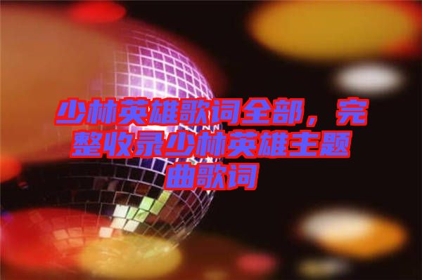 少林英雄歌詞全部，完整收錄少林英雄主題曲歌詞
