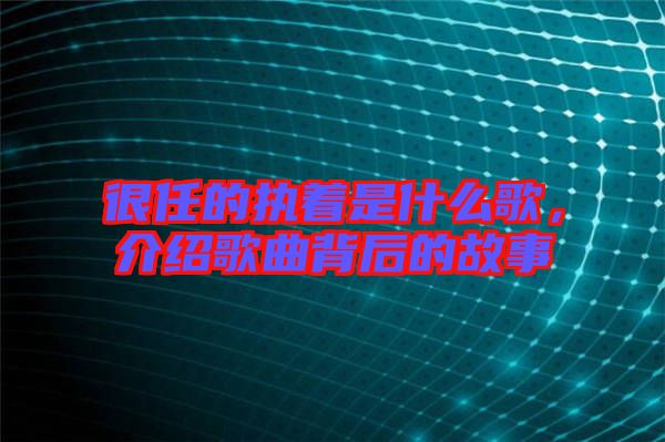 很任的執(zhí)著是什么歌，介紹歌曲背后的故事