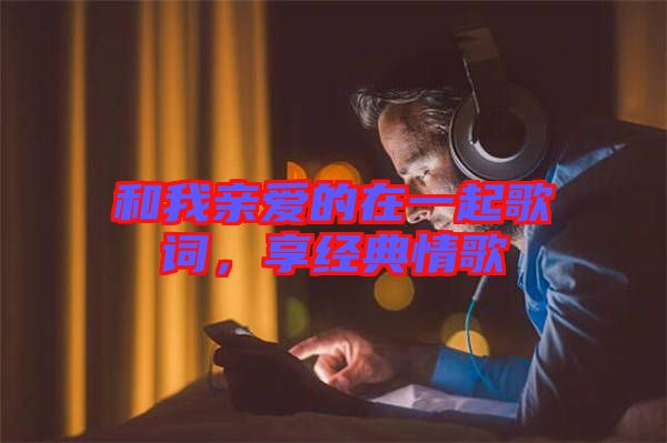 和我親愛的在一起歌詞，享經(jīng)典情歌