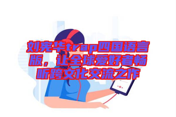劉憲華trap四國語言版，讓全球愛好者暢聽跨文化交流之作