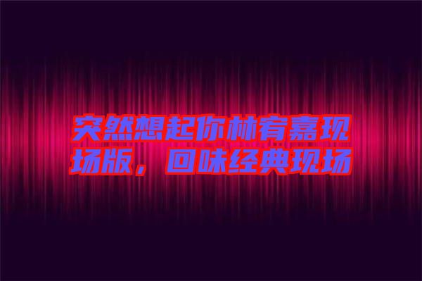 突然想起你林宥嘉現(xiàn)場版，回味經(jīng)典現(xiàn)場