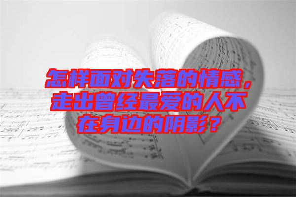 怎樣面對(duì)失落的情感，走出曾經(jīng)最愛(ài)的人不在身邊的陰影？