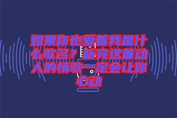 如果你也愛(ài)著我是什么歌名？聽(tīng)完這首動(dòng)人的情歌一定會(huì)讓你心動(dòng)