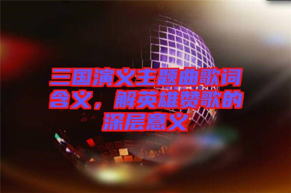 三國(guó)演義主題曲歌詞含義，解英雄贊歌的深層意義