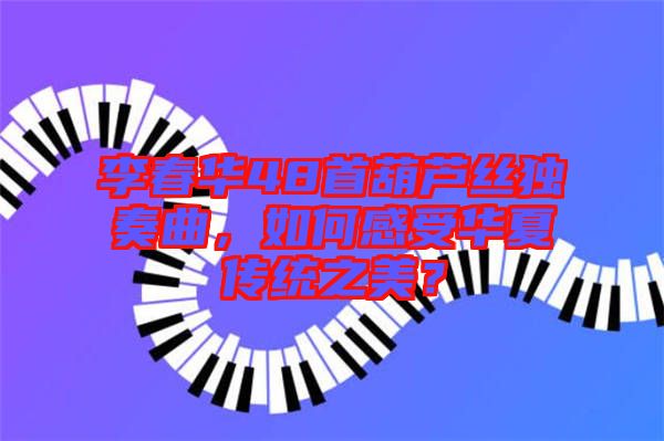 李春華48首葫蘆絲獨(dú)奏曲，如何感受華夏傳統(tǒng)之美？