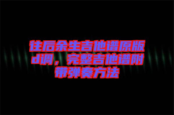 往后余生吉他譜原版d調(diào)，完整吉他譜附帶彈奏方法